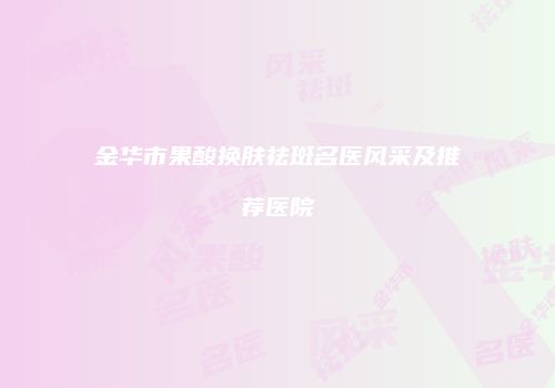 金华市果酸换肤祛斑名医风采及推荐医院