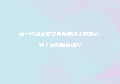 新一代面部做塑美极皮肤除皱技术：非手术除皱新选择