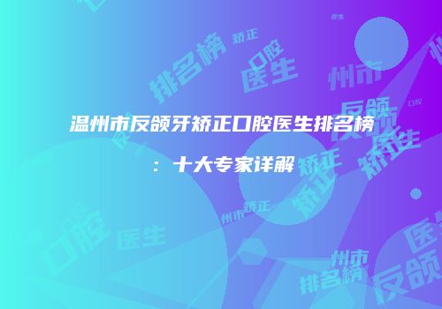 温州市反颌牙矫正口腔医生排名榜：十大专家详解