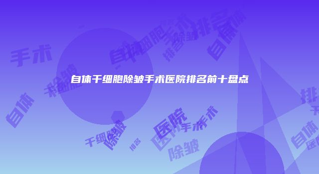 自体干细胞除皱手术医院排名前十盘点