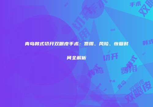 青岛韩式切开双眼皮手术：费用、风险、恢复时间全解析