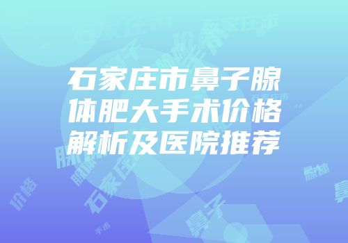 石家庄市鼻子腺体肥大手术价格解析及医院推荐