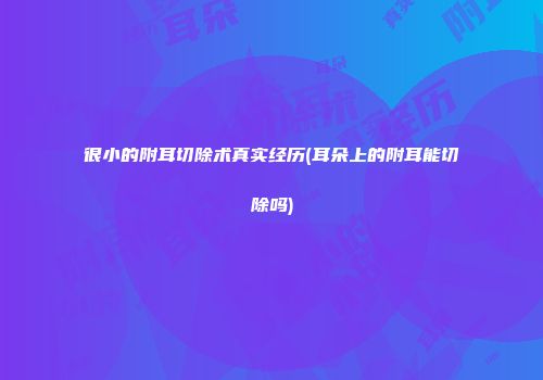 很小的附耳切除术真实经历(耳朵上的附耳能切除吗)