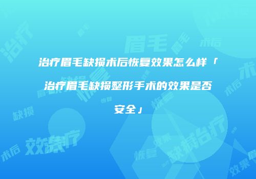 治疗眉毛缺损术后恢复效果怎么样「治疗眉毛缺损整形手术的效果是否安全」