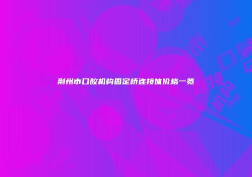 荆州市口腔机构固定桥连接体价格一览