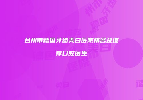 台州市德国牙齿美白医院排名及推荐口腔医生