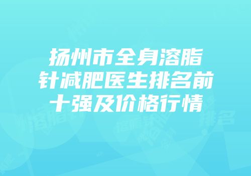 扬州市全身溶脂针减肥医生排名前十强及价格行情