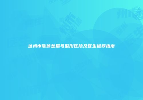 达州市膨体垫眉弓整形医院及医生推荐指南