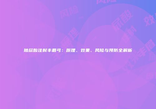 玻尿酸注射丰眉弓：原理、效果、风险与预防全解析