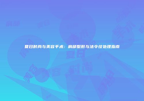 夏日时尚与美容手术:肩部整形与法令纹处理指南