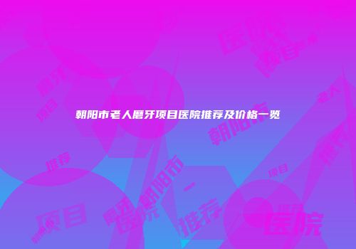 朝阳市老人磨牙项目医院推荐及价格一览