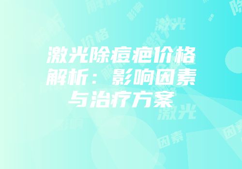 激光除痘疤价格解析：影响因素与治疗方案