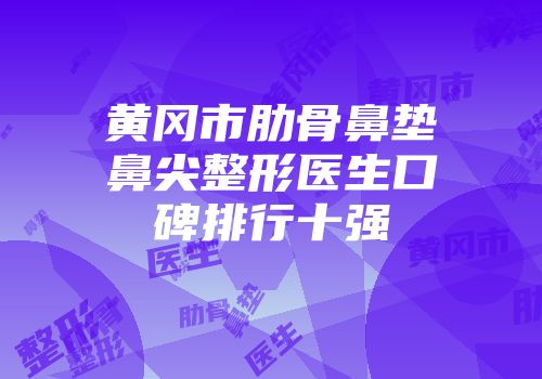 黄冈市肋骨鼻垫鼻尖整形医生口碑排行十强