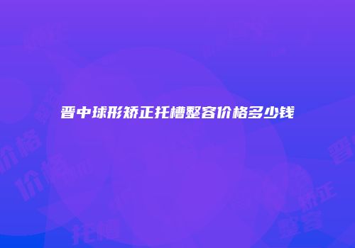 晋中球形矫正托槽整容价格多少钱