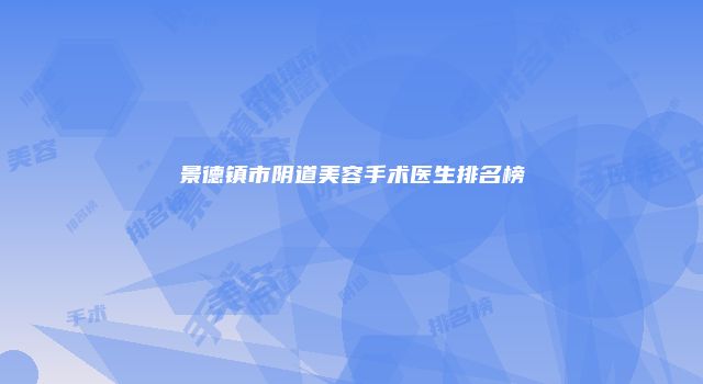 景德镇市阴道美容手术医生排名榜