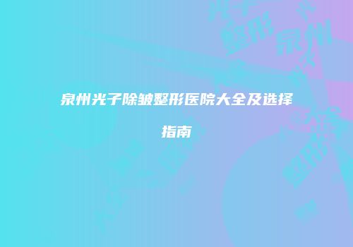 泉州光子除皱整形医院大全及选择指南