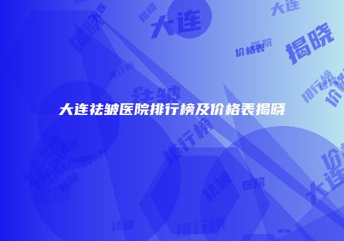 大连祛皱医院排行榜及价格表揭晓