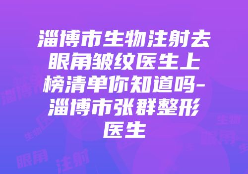 淄博市生物注射去眼角皱纹医生上榜清单你知道吗-淄博市张群整形医生