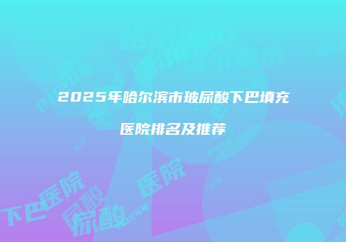 2025年哈尔滨市玻尿酸下巴填充医院排名及推荐