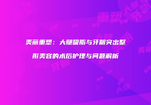 美丽重塑:大腿吸脂与牙龈突出整形美容的术后护理与问题解析