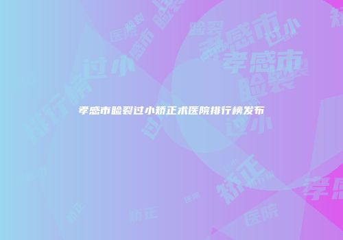 孝感市睑裂过小矫正术医院排行榜发布