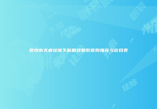 常州市无痕祛除下睑眼袋整形医院推荐与价目表