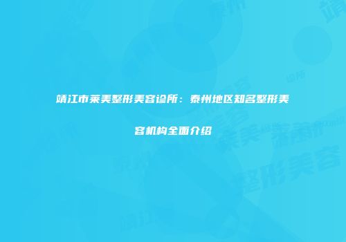 靖江市莱美整形美容诊所：泰州地区知名整形美容机构全面介绍