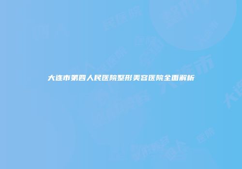 大连市第四人民医院整形美容医院全面解析