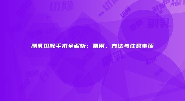 副乳切除手术全解析：费用、方法与注意事项