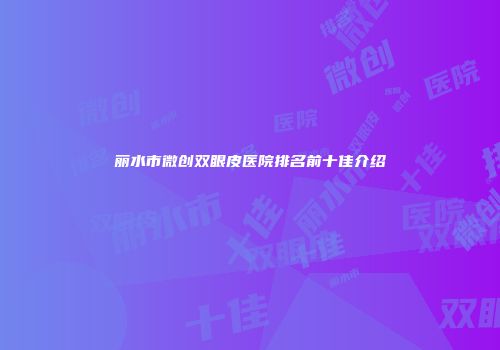 丽水市微创双眼皮医院排名前十佳介绍
