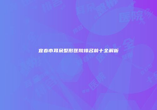 宜春市耳朵整形医院排名前十全解析