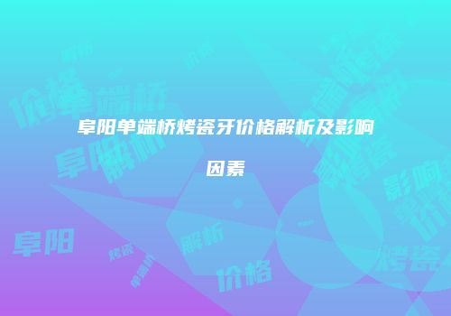 阜阳单端桥烤瓷牙价格解析及影响因素