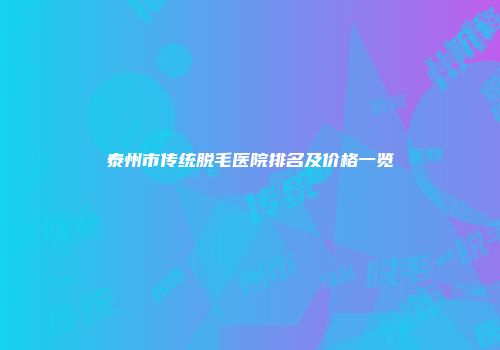 泰州市传统脱毛医院排名及价格一览
