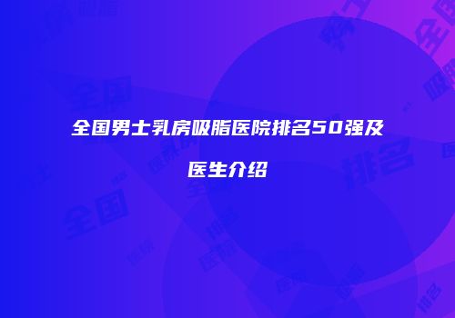 全国男士乳房吸脂医院排名50强及医生介绍