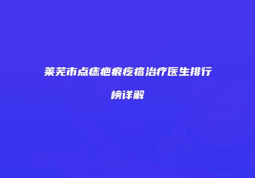 莱芜市点痣疤痕疙瘩治疗医生排行榜详解