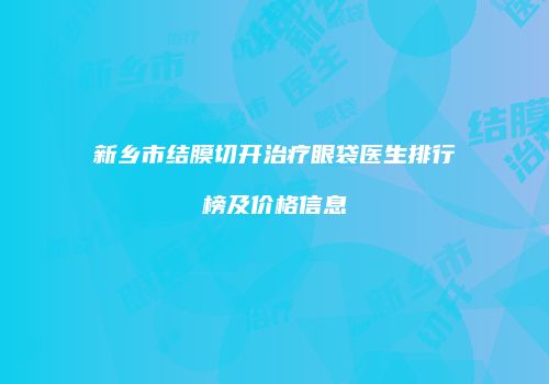 新乡市结膜切开治疗眼袋医生排行榜及价格信息