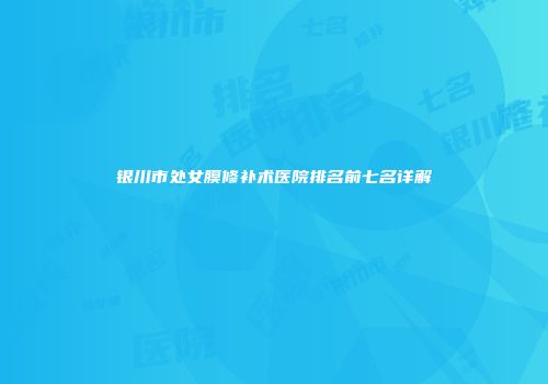 银川市处女膜修补术医院排名前七名详解