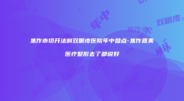 焦作市切开法割双眼皮医院年中盘点-焦作嘉美医疗整形去了都说好