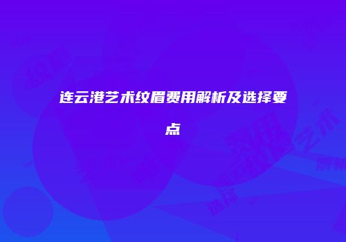 连云港艺术纹眉费用解析及选择要点