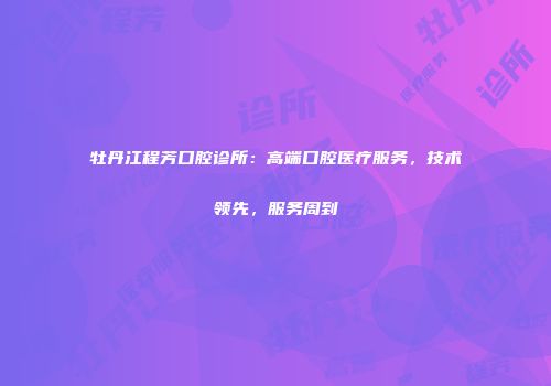 牡丹江程芳口腔诊所：高端口腔医疗服务，技术领先，服务周到