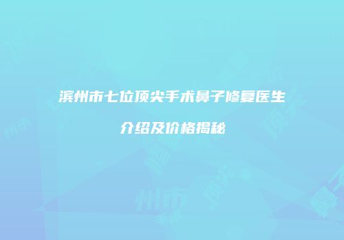 滨州市七位顶尖手术鼻子修复医生介绍及价格揭秘