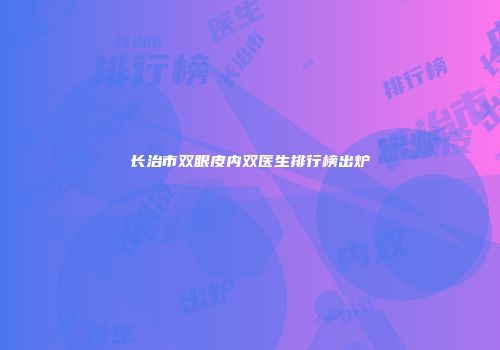长治市双眼皮内双医生排行榜出炉