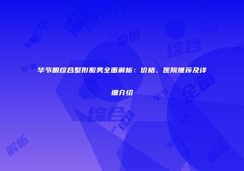 毕节眼综合整形服务全面解析：价格、医院推荐及详细介绍