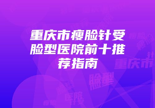 重庆市瘦脸针受脸型医院前十推荐指南