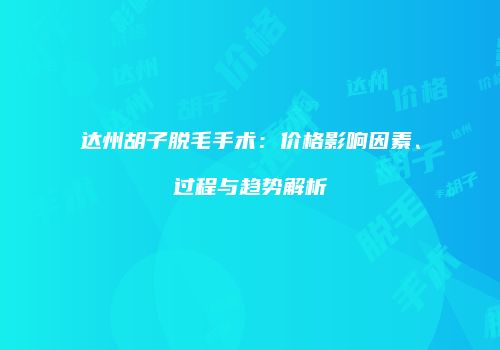 达州胡子脱毛手术：价格影响因素、过程与趋势解析