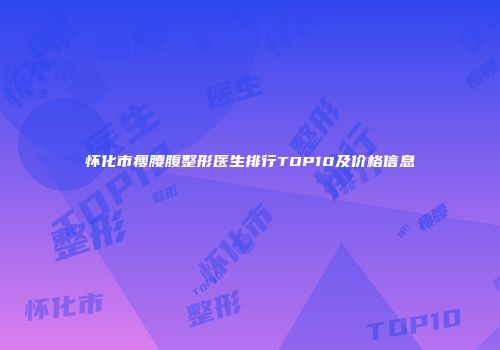 怀化市瘦腰腹整形医生排行TOP10及价格信息