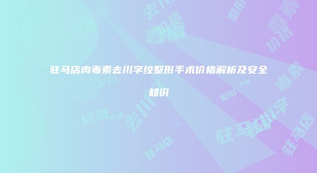 驻马店肉毒素去川字纹整形手术价格解析及安全知识