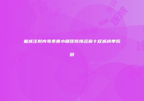 盐城注射肉毒素瘦小腿医院排名前十权威榜单揭晓