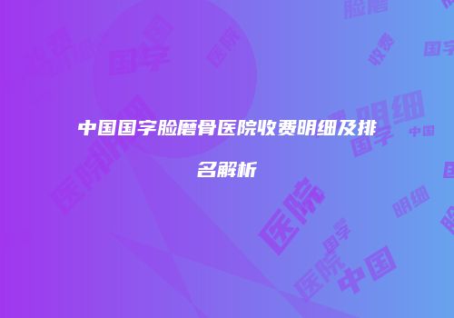 中国国字脸磨骨医院收费明细及排名解析