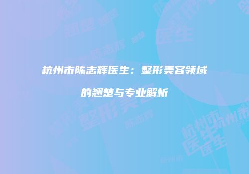 杭州市陈志辉医生：整形美容领域的翘楚与专业解析